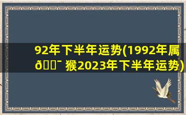 92年下半年运势(1992年属 🐯 猴2023年下半年运势)
